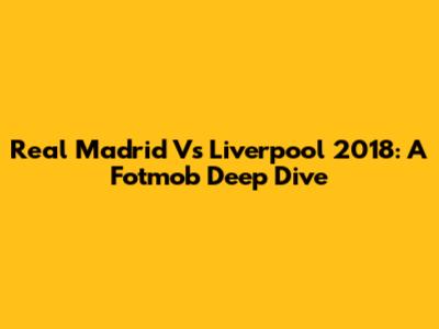 Real Madrid Vs Liverpool 2018: A Fotmob Deep Dive