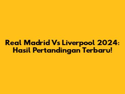 Real Madrid Vs Liverpool 2024: Hasil Pertandingan Terbaru!