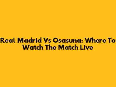 Real Madrid Vs Osasuna: Where To Watch The Match Live