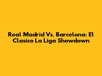 Real Madrid Vs. Barcelona: El Clasico La Liga Showdown