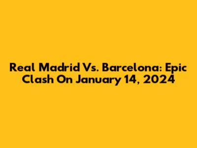 Real Madrid Vs. Barcelona: Epic Clash On January 14, 2024