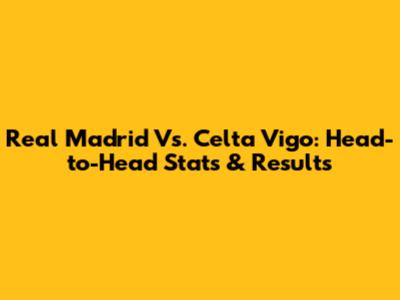 Real Madrid Vs. Celta Vigo: Head-to-Head Stats & Results