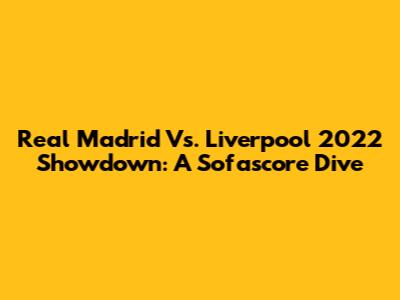 Real Madrid Vs. Liverpool 2022 Showdown: A Sofascore Dive