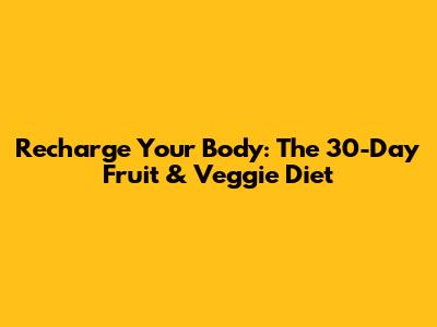 Recharge Your Body: The 30-Day Fruit & Veggie Diet