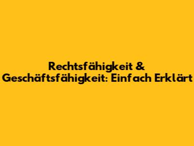 Rechtsfähigkeit & Geschäftsfähigkeit: Einfach Erklärt