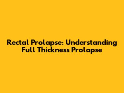 Rectal Prolapse: Understanding Full Thickness Prolapse