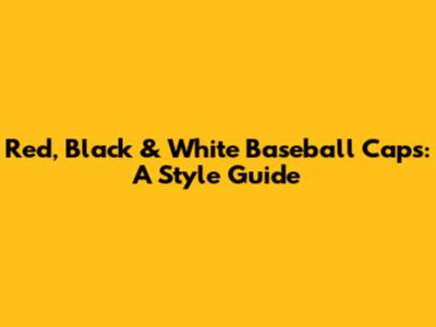 Red, Black & White Baseball Caps: A Style Guide