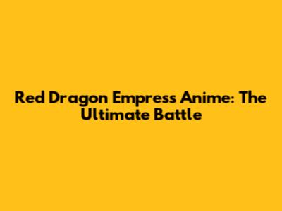 Red Dragon Empress Anime: The Ultimate Battle