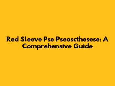 Red Sleeve Pse Pseoscthesese: A Comprehensive Guide