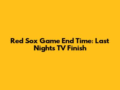 Red Sox Game End Time: Last Night's TV Finish