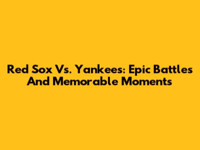 Red Sox Vs. Yankees: Epic Battles And Memorable Moments