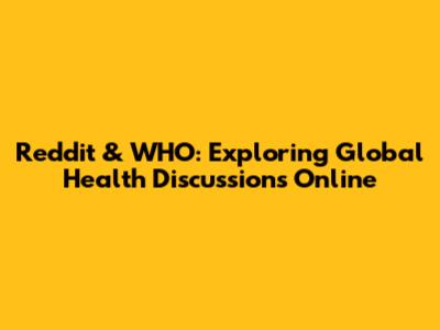 Reddit & WHO: Exploring Global Health Discussions Online