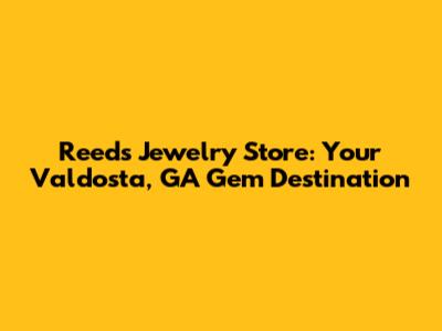 Reeds Jewelry Store: Your Valdosta, GA Gem Destination