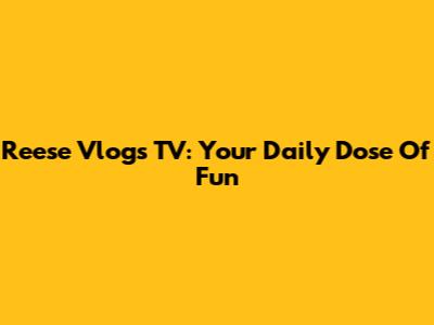 Reese Vlogs TV: Your Daily Dose Of Fun