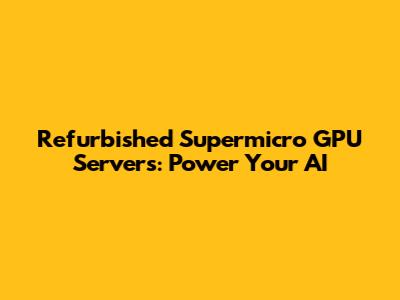 Refurbished Supermicro GPU Servers: Power Your AI