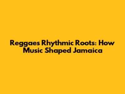 Reggae's Rhythmic Roots: How Music Shaped Jamaica