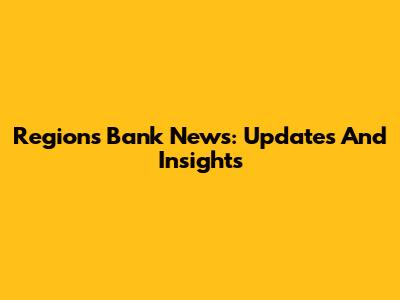 Regions Bank News: Updates And Insights