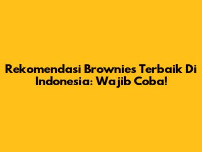 Rekomendasi Brownies Terbaik Di Indonesia: Wajib Coba!