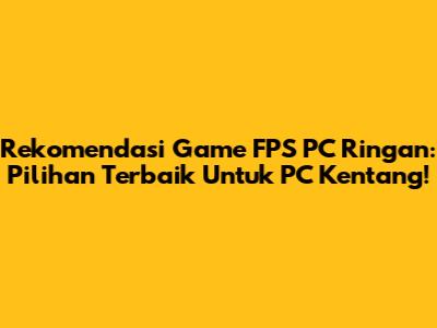 Rekomendasi Game FPS PC Ringan: Pilihan Terbaik Untuk PC Kentang!