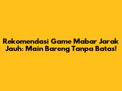 Rekomendasi Game Mabar Jarak Jauh: Main Bareng Tanpa Batas!