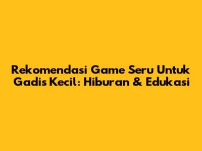 Rekomendasi Game Seru Untuk Gadis Kecil: Hiburan & Edukasi