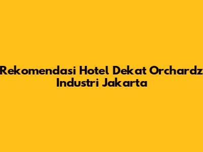 Rekomendasi Hotel Dekat Orchardz Industri Jakarta
