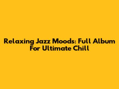 Relaxing Jazz Moods: Full Album For Ultimate Chill