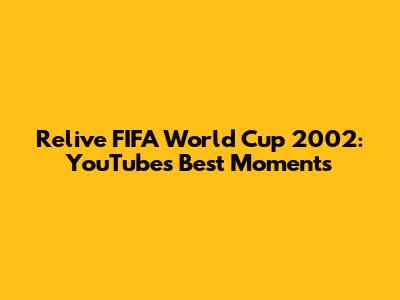 Relive FIFA World Cup 2002: YouTube's Best Moments