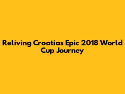 Reliving Croatia's Epic 2018 World Cup Journey