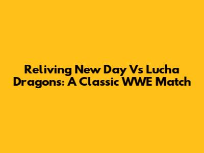 Reliving New Day Vs Lucha Dragons: A Classic WWE Match