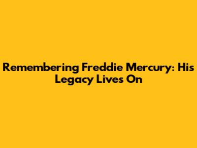 Remembering Freddie Mercury: His Legacy Lives On