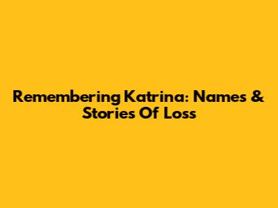 Remembering Katrina: Names & Stories Of Loss