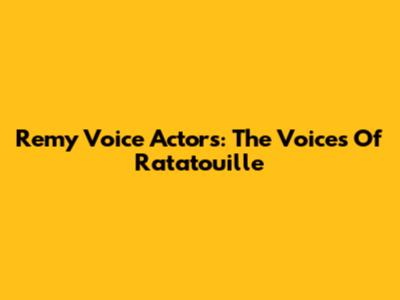 Remy Voice Actors: The Voices Of Ratatouille