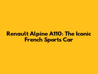 Renault Alpine A110: The Iconic French Sports Car