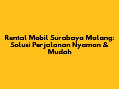 Rental Mobil Surabaya Malang: Solusi Perjalanan Nyaman & Mudah
