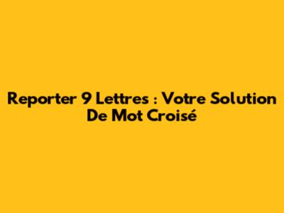 Reporter 9 Lettres : Votre Solution De Mot Croisé