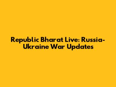 Republic Bharat Live: Russia-Ukraine War Updates