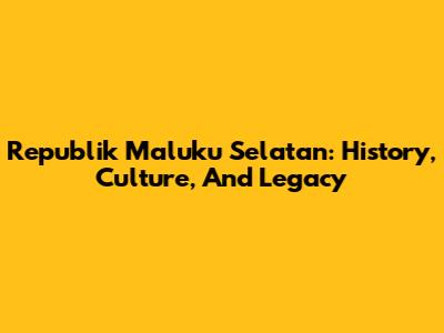 Republik Maluku Selatan: History, Culture, And Legacy