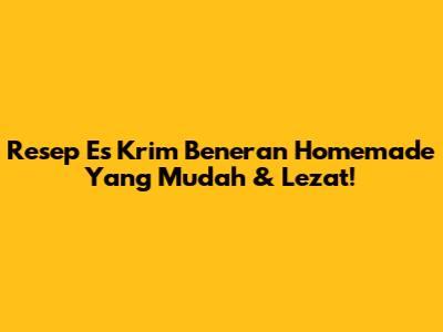 Resep Es Krim Beneran Homemade Yang Mudah & Lezat!