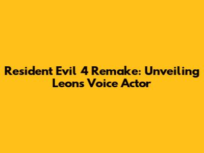 Resident Evil 4 Remake: Unveiling Leon's Voice Actor