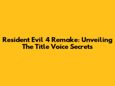 Resident Evil 4 Remake: Unveiling The Title Voice Secrets