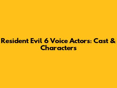 Resident Evil 6 Voice Actors: Cast & Characters