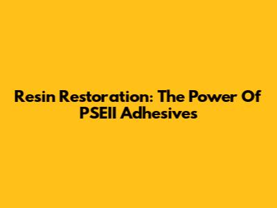 Resin Restoration: The Power Of PSEII Adhesives