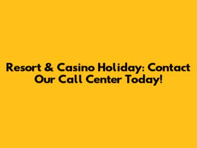 Resort & Casino Holiday: Contact Our Call Center Today!