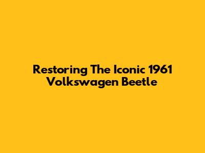 Restoring The Iconic 1961 Volkswagen Beetle