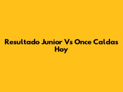 Resultado Junior Vs Once Caldas Hoy