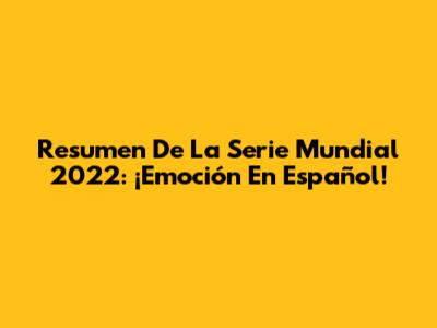 Resumen De La Serie Mundial 2022: ¡Emoción En Español!
