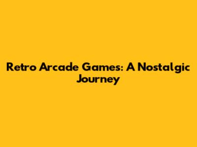 Retro Arcade Games: A Nostalgic Journey