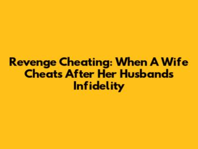 Revenge Cheating: When A Wife Cheats After Her Husband's Infidelity