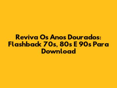 Reviva Os Anos Dourados: Flashback 70s, 80s E 90s Para Download